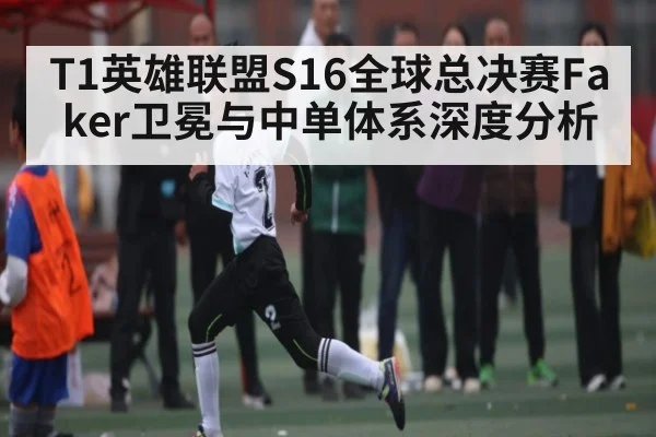 T1英雄联盟S16全球总决赛Faker卫冕与中单体系深度分析