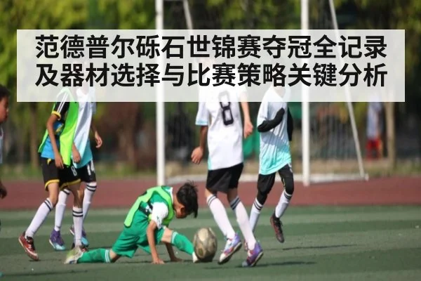 范德普尔砾石世锦赛夺冠全记录及器材选择与比赛策略关键分析